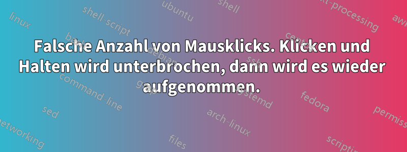 Falsche Anzahl von Mausklicks. Klicken und Halten wird unterbrochen, dann wird es wieder aufgenommen.