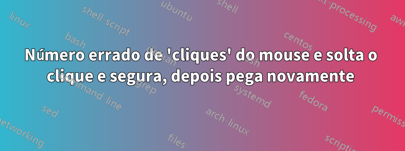 Número errado de 'cliques' do mouse e solta o clique e segura, depois pega novamente