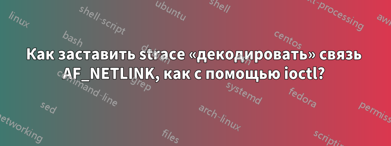 Как заставить strace «декодировать» связь AF_NETLINK, как с помощью ioctl?