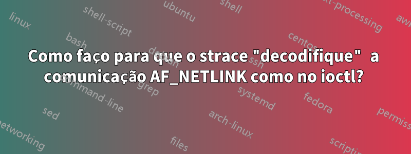 Como faço para que o strace "decodifique" a comunicação AF_NETLINK como no ioctl?