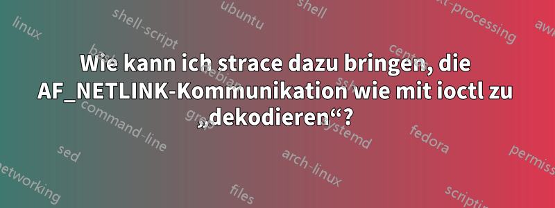 Wie kann ich strace dazu bringen, die AF_NETLINK-Kommunikation wie mit ioctl zu „dekodieren“?