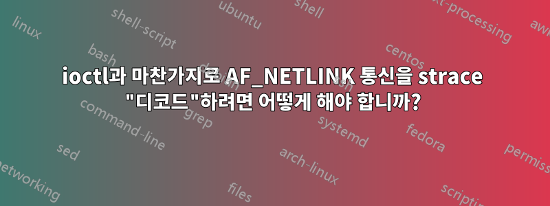 ioctl과 마찬가지로 AF_NETLINK 통신을 strace "디코드"하려면 어떻게 해야 합니까?