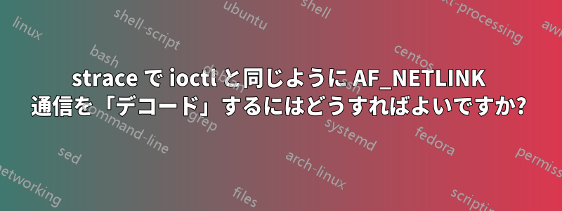 strace で ioctl と同じように AF_NETLINK 通信を「デコード」するにはどうすればよいですか?