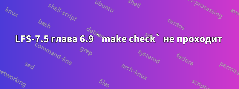 LFS-7.5 глава 6.9 `make check` не проходит