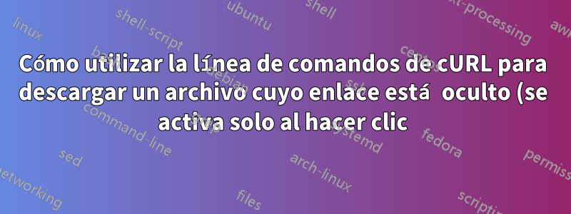 Cómo utilizar la línea de comandos de cURL para descargar un archivo cuyo enlace está oculto (se activa solo al hacer clic)