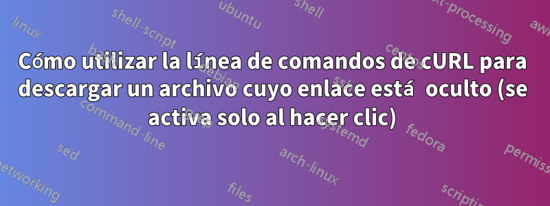 Cómo utilizar la línea de comandos de cURL para descargar un archivo cuyo enlace está oculto (se activa solo al hacer clic)