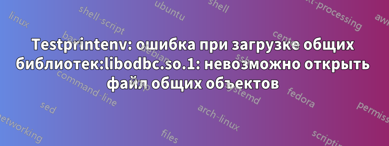 Testprintenv: ошибка при загрузке общих библиотек:libodbc.so.1: невозможно открыть файл общих объектов