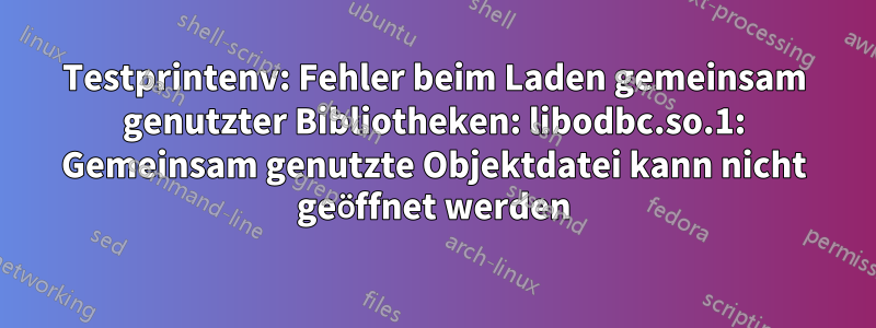 Testprintenv: Fehler beim Laden gemeinsam genutzter Bibliotheken: libodbc.so.1: Gemeinsam genutzte Objektdatei kann nicht geöffnet werden