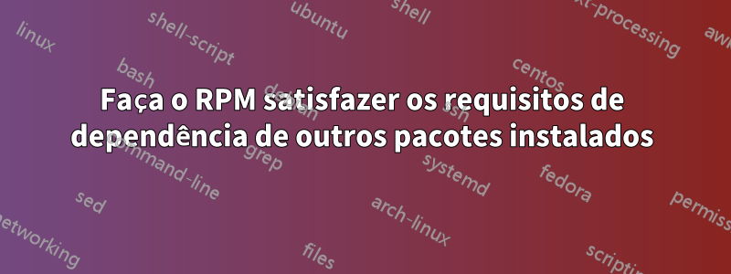 Faça o RPM satisfazer os requisitos de dependência de outros pacotes instalados