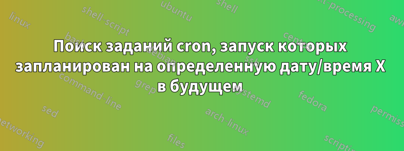 Поиск заданий cron, запуск которых запланирован на определенную дату/время X в будущем