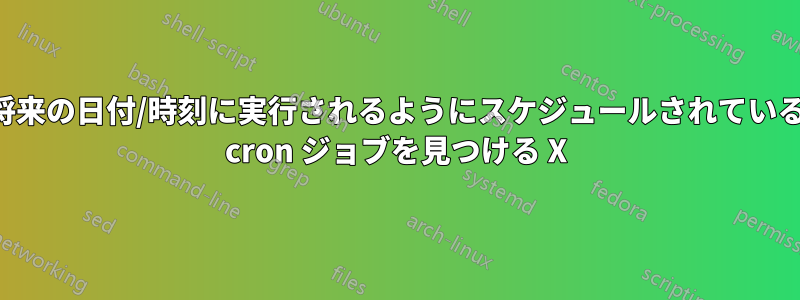 将来の日付/時刻に実行されるようにスケジュールされている cron ジョブを見つける X
