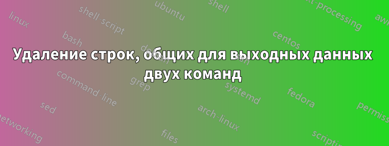 Удаление строк, общих для выходных данных двух команд