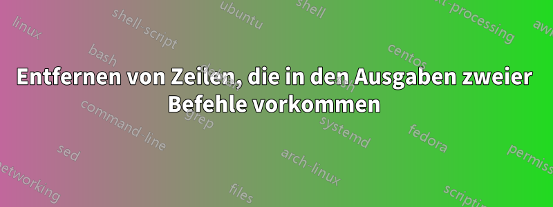 Entfernen von Zeilen, die in den Ausgaben zweier Befehle vorkommen