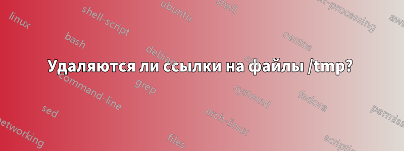 Удаляются ли ссылки на файлы /tmp?