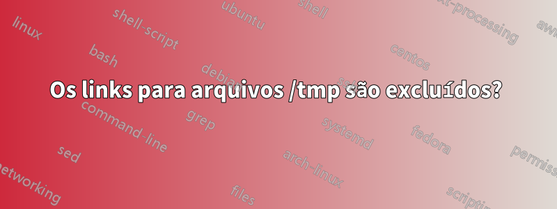 Os links para arquivos /tmp são excluídos?