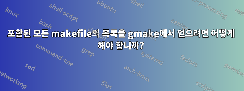 포함된 모든 makefile의 목록을 gmake에서 얻으려면 어떻게 해야 합니까?