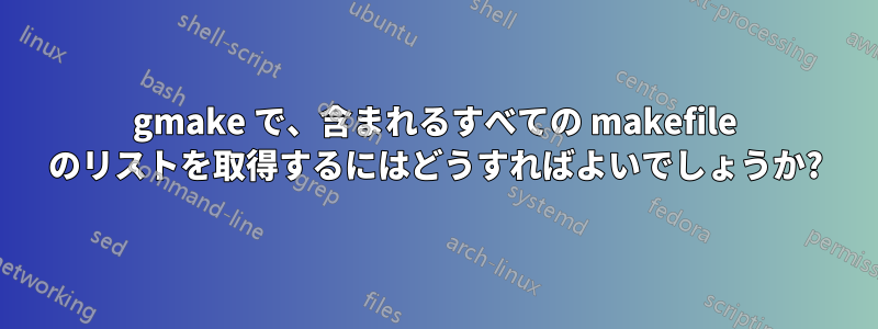 gmake で、含まれるすべての makefile のリストを取得するにはどうすればよいでしょうか?
