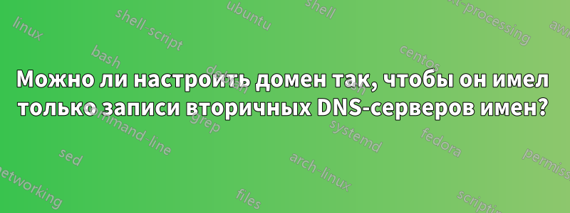Можно ли настроить домен так, чтобы он имел только записи вторичных DNS-серверов имен?