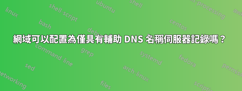 網域可以配置為僅具有輔助 DNS 名稱伺服器記錄嗎？