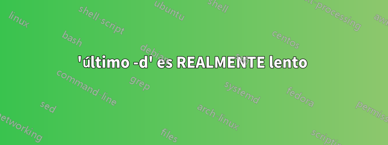 'último -d' es REALMENTE lento