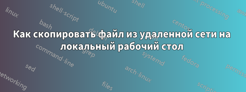 Как скопировать файл из удаленной сети на локальный рабочий стол