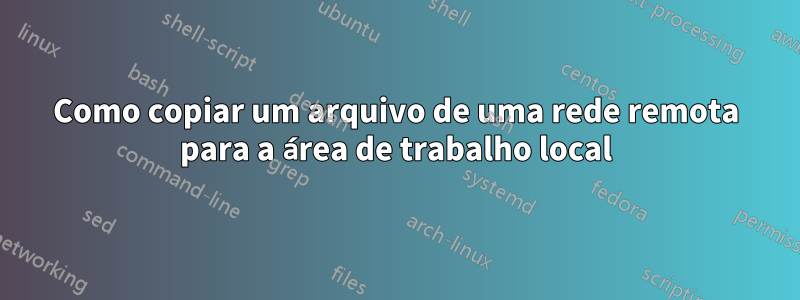 Como copiar um arquivo de uma rede remota para a área de trabalho local