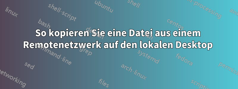 So kopieren Sie eine Datei aus einem Remotenetzwerk auf den lokalen Desktop