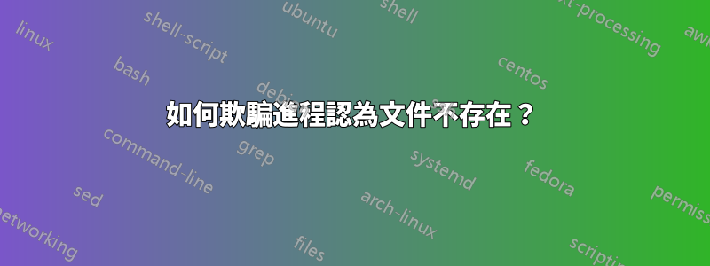 如何欺騙進程認為文件不存在？