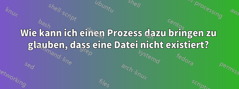 Wie kann ich einen Prozess dazu bringen zu glauben, dass eine Datei nicht existiert?