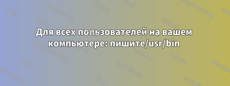 Для всех пользователей на вашем компьютере: пишите/usr/bin