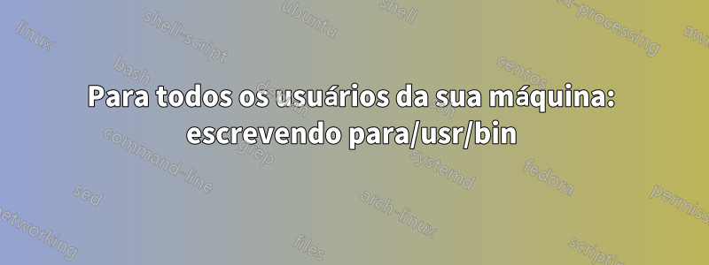 Para todos os usuários da sua máquina: escrevendo para/usr/bin