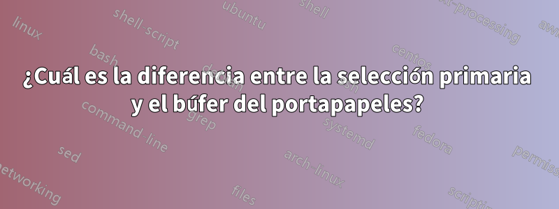 ¿Cuál es la diferencia entre la selección primaria y el búfer del portapapeles?
