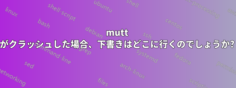mutt がクラッシュした場合、下書きはどこに行くのでしょうか?