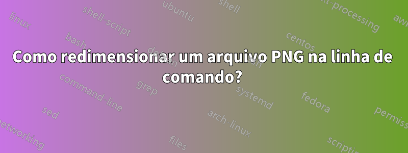Como redimensionar um arquivo PNG na linha de comando?