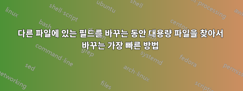 다른 파일에 있는 필드를 바꾸는 동안 대용량 파일을 찾아서 바꾸는 가장 빠른 방법