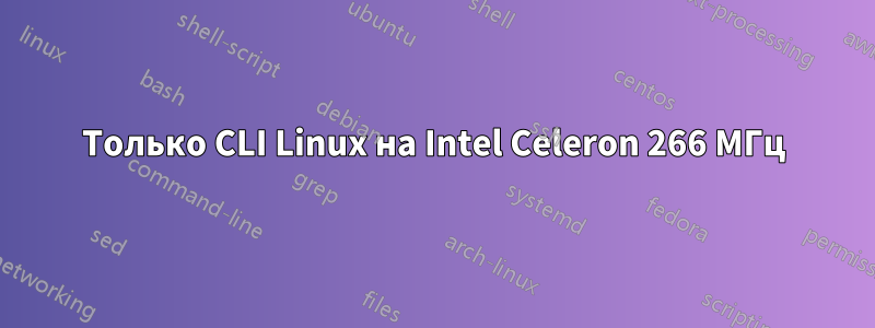 Только CLI Linux на Intel Celeron 266 МГц