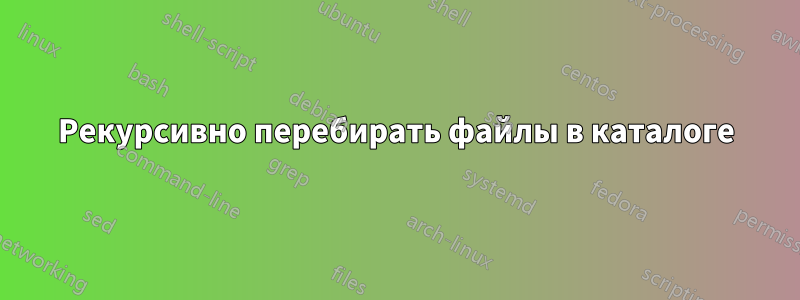 Рекурсивно перебирать файлы в каталоге
