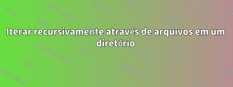 Iterar recursivamente através de arquivos em um diretório