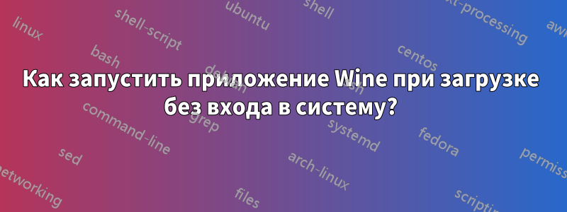 Как запустить приложение Wine при загрузке без входа в систему?
