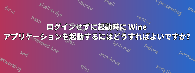 ログインせずに起動時に Wine アプリケーションを起動するにはどうすればよいですか?