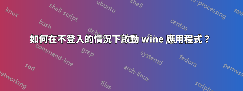 如何在不登入的情況下啟動 wine 應用程式？