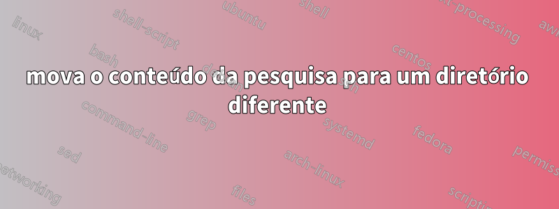 mova o conteúdo da pesquisa para um diretório diferente