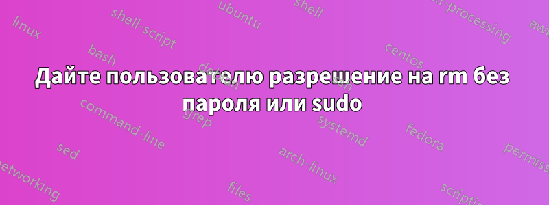 Дайте пользователю разрешение на rm без пароля или sudo