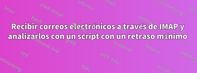 Recibir correos electrónicos a través de IMAP y analizarlos con un script con un retraso mínimo