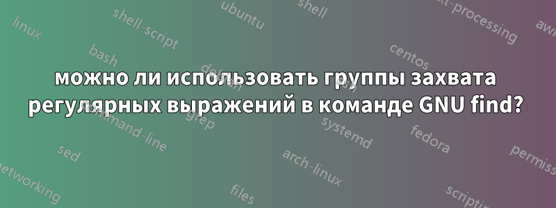 можно ли использовать группы захвата регулярных выражений в команде GNU find?