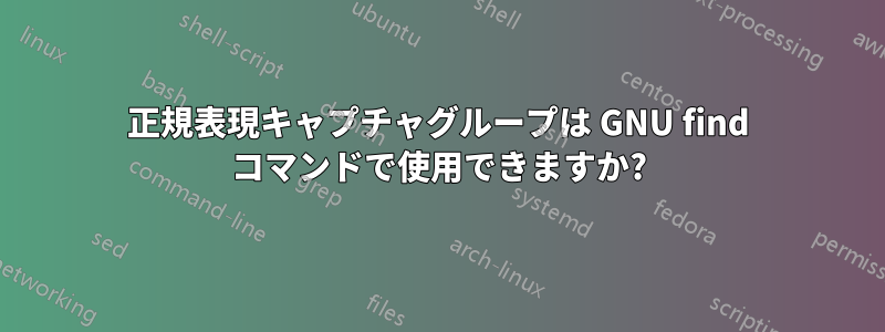 正規表現キャプチャグループは GNU find コマンドで使用できますか?