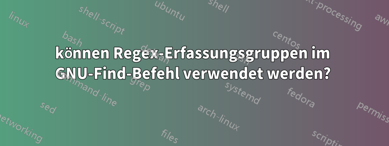 können Regex-Erfassungsgruppen im GNU-Find-Befehl verwendet werden?