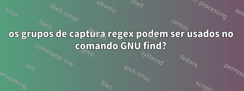 os grupos de captura regex podem ser usados ​​no comando GNU find?