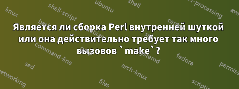 Является ли сборка Perl внутренней шуткой или она действительно требует так много вызовов `make`?