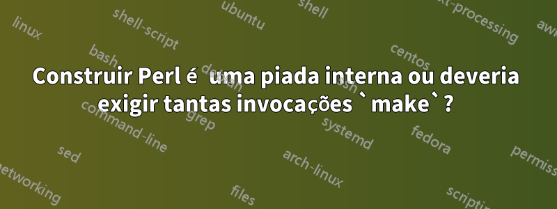 Construir Perl é uma piada interna ou deveria exigir tantas invocações `make`?
